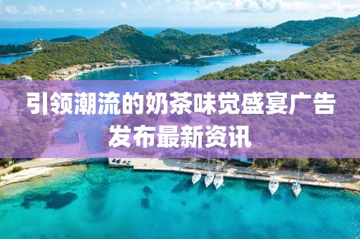 引领潮流的奶茶味觉盛宴广告发布最新资讯