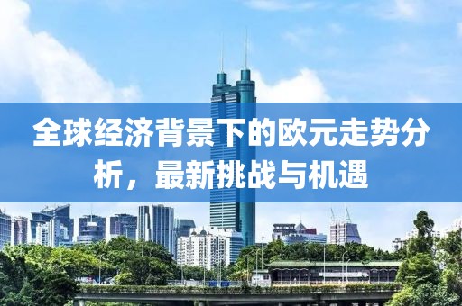 全球经济背景下的欧元走势分析，最新挑战与机遇