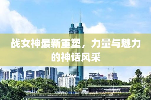 战女神最新重塑，力量与魅力的神话风采