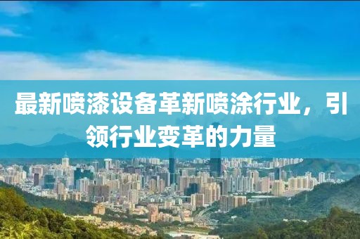 最新喷漆设备革新喷涂行业，引领行业变革的力量