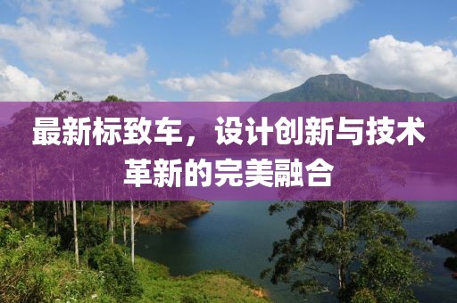 最新标致车，设计创新与技术革新的完美融合