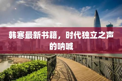 韩寒最新书籍，时代独立之声的呐喊