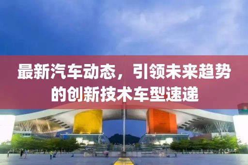 最新汽车动态，引领未来趋势的创新技术车型速递