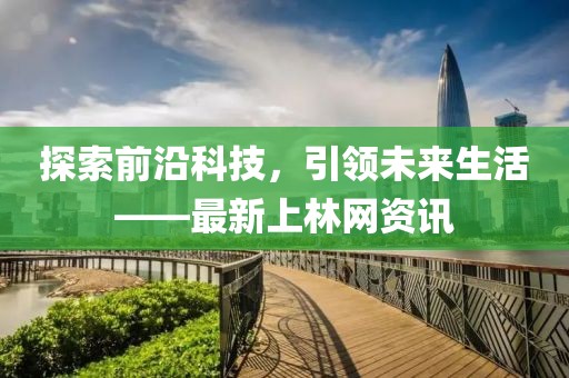 探索前沿科技，引领未来生活——最新上林网资讯