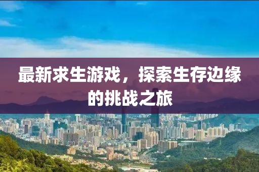 最新求生游戏，探索生存边缘的挑战之旅
