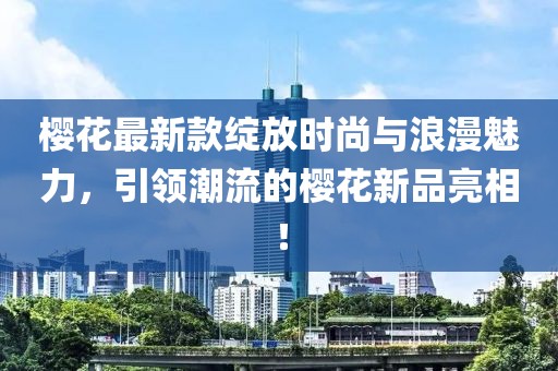 樱花最新款绽放时尚与浪漫魅力，引领潮流的樱花新品亮相！