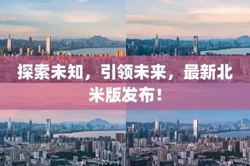 探索未知，引领未来，最新北米版发布！