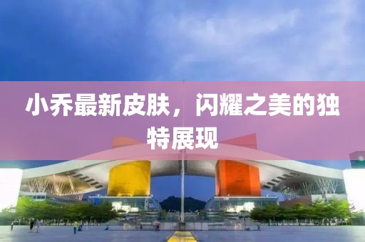 小乔最新皮肤，闪耀之美的独特展现