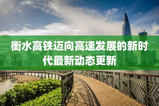 衡水高铁迈向高速发展的新时代最新动态更新