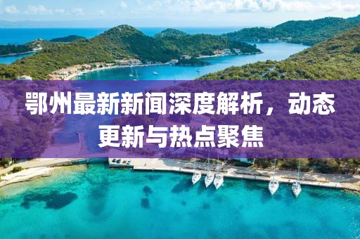 鄂州最新新闻深度解析，动态更新与热点聚焦