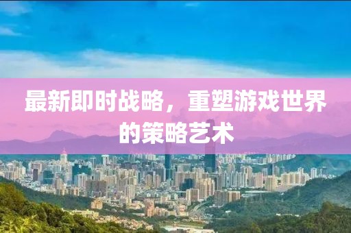 最新即时战略，重塑游戏世界的策略艺术