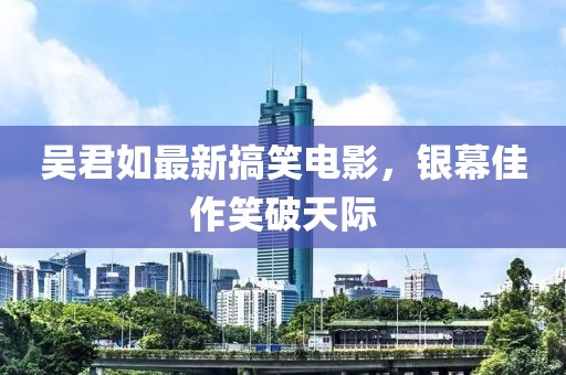 吴君如最新搞笑电影，银幕佳作笑破天际