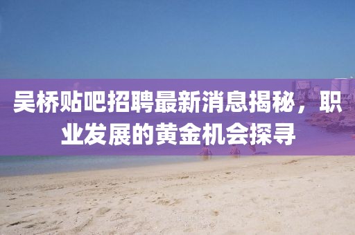 吴桥贴吧招聘最新消息揭秘，职业发展的黄金机会探寻