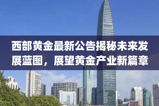 西部黄金最新公告揭秘未来发展蓝图，展望黄金产业新篇章