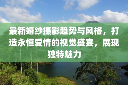 最新婚纱摄影趋势与风格，打造永恒爱情的视觉盛宴，展现独特魅力