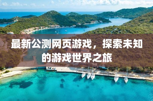 最新公测网页游戏，探索未知的游戏世界之旅