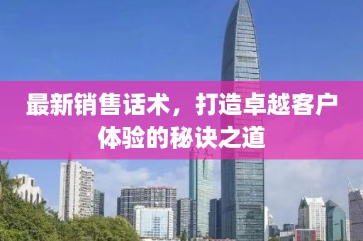 最新销售话术，打造卓越客户体验的秘诀之道