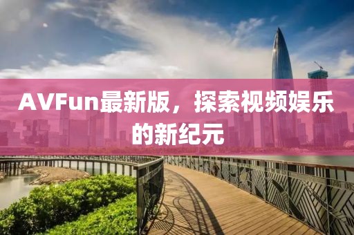 AVFun最新版，探索视频娱乐的新纪元