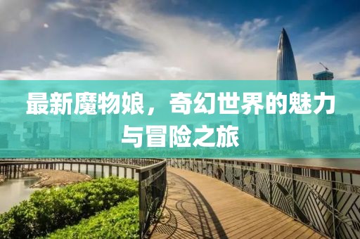 最新魔物娘，奇幻世界的魅力与冒险之旅