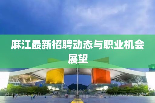 麻江最新招聘动态与职业机会展望