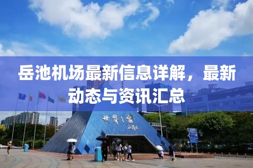 岳池机场最新信息详解，最新动态与资讯汇总