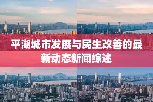 平湖城市发展与民生改善的最新动态新闻综述