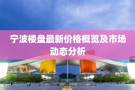 宁波楼盘最新价格概览及市场动态分析