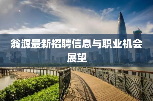 翁源最新招聘信息与职业机会展望