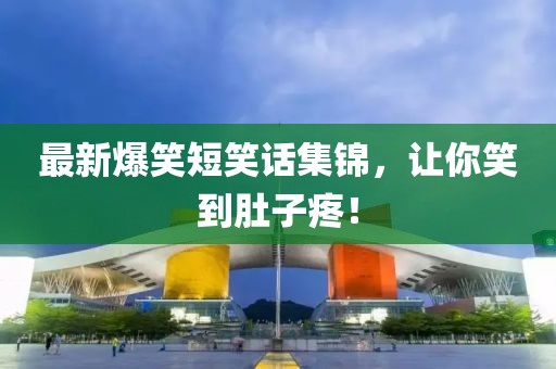 最新爆笑短笑话集锦，让你笑到肚子疼！