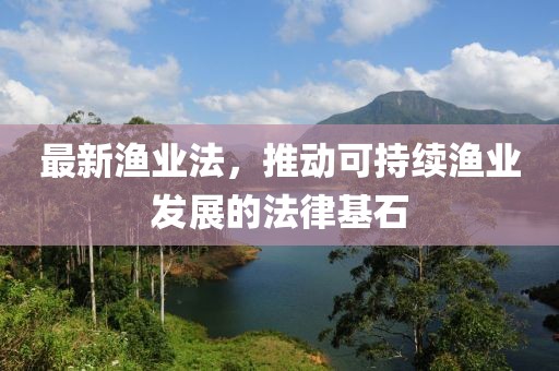 最新渔业法，推动可持续渔业发展的法律基石