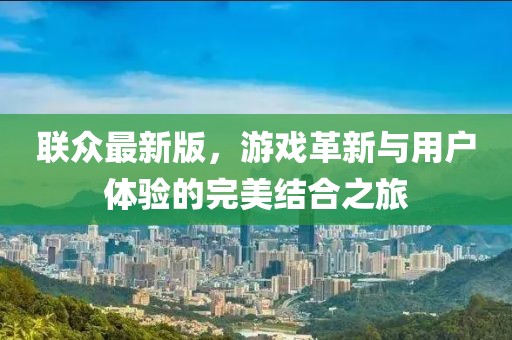 联众最新版，游戏革新与用户体验的完美结合之旅
