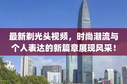 最新剃光头视频，时尚潮流与个人表达的新篇章展现风采！