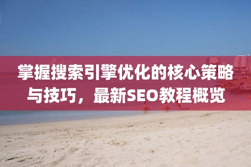 掌握搜索引擎优化的核心策略与技巧，最新SEO教程概览