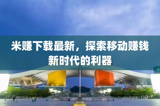 米赚下载最新，探索移动赚钱新时代的利器