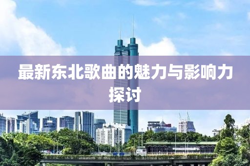 最新东北歌曲的魅力与影响力探讨