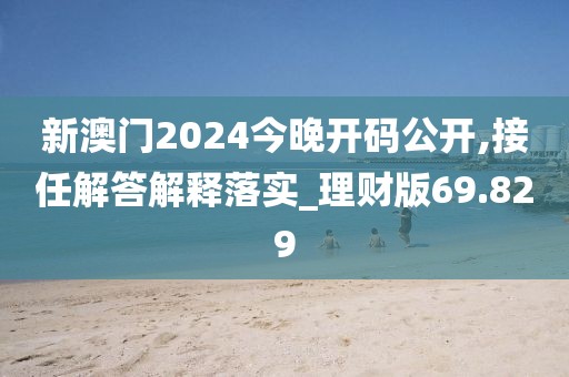 新澳门2024今晚开码公开,接任解答解释落实_理财版69.829