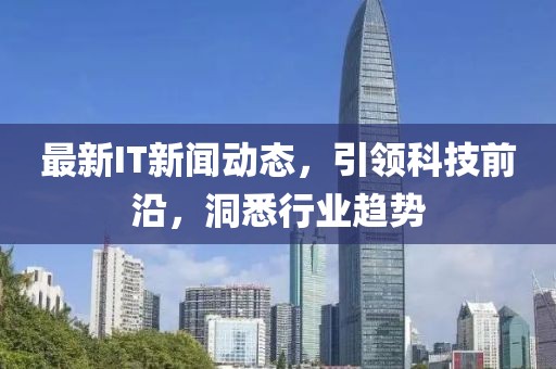 最新IT新闻动态，引领科技前沿，洞悉行业趋势