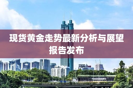 现货黄金走势最新分析与展望报告发布