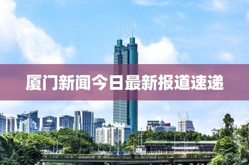 厦门新闻今日最新报道速递