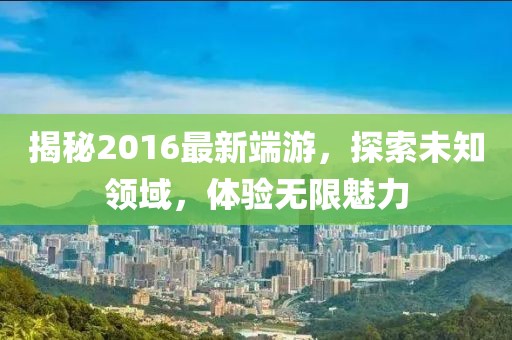 揭秘2016最新端游，探索未知领域，体验无限魅力