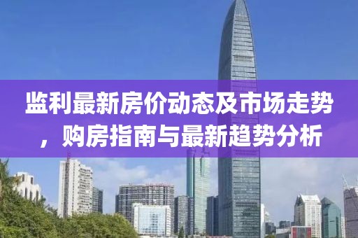 监利最新房价动态及市场走势，购房指南与最新趋势分析