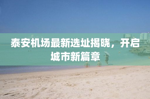 泰安机场最新选址揭晓，开启城市新篇章
