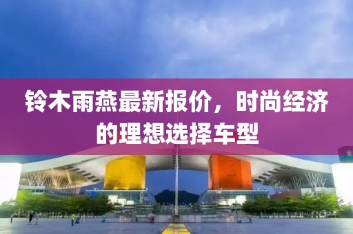 铃木雨燕最新报价，时尚经济的理想选择车型