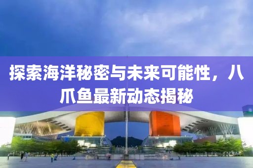 探索海洋秘密与未来可能性，八爪鱼最新动态揭秘