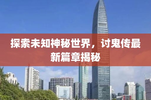 探索未知神秘世界，讨鬼传最新篇章揭秘