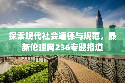 探索现代社会道德与规范，最新伦理网236专题报道