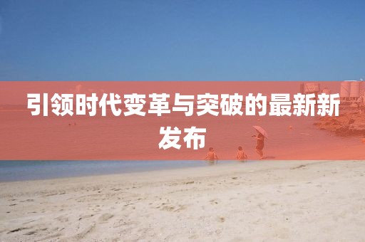 引领时代变革与突破的最新新发布