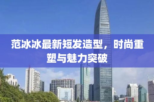 范冰冰最新短发造型，时尚重塑与魅力突破