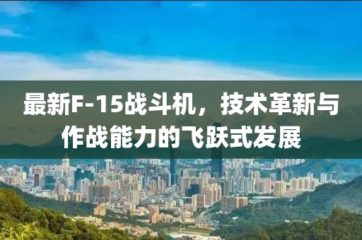 最新F-15战斗机，技术革新与作战能力的飞跃式发展