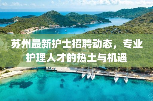 苏州最新护士招聘动态，专业护理人才的热土与机遇